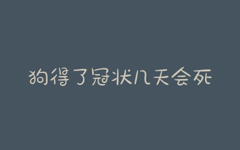 狗得了冠状几天会死(狗冠状第几天就没事了) - 警犬训练器材厂家 _警犬训练用品_工作犬训练用品-南京开久警犬装备-警犬训练器材厂家 _警犬训练用品_工作犬训练用品-南京开久警犬装备