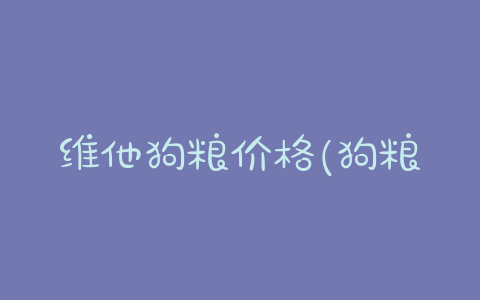 维他狗粮价格(狗粮价格为什么差别这么大) - 警犬训练器材厂家 _警犬训练用品_工作犬训练用品-南京开久警犬装备-警犬训练器材厂家 _警犬训练用品_工作犬训练用品-南京开久警犬装备