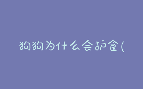 狗狗为什么会护食(狗狗为什么会护食) - 警犬训练器材厂家 _警犬训练用品_工作犬训练用品-南京开久警犬装备-警犬训练器材厂家 _警犬训练用品_工作犬训练用品-南京开久警犬装备