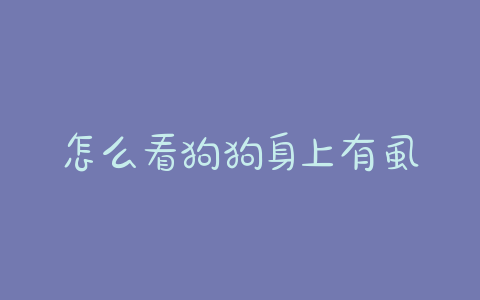 怎么看狗狗身上有虱子？怎么看幼犬身上有没有虱子 - 警犬训练器材厂家 _警犬训练用品_工作犬训练用品-南京开久警犬装备-警犬训练器材厂家 _警犬训练用品_工作犬训练用品-南京开久警犬装备