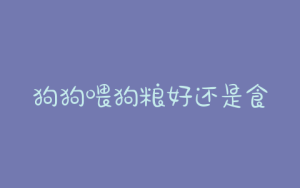 狗狗喂狗粮好还是食物(没有狗粮了狗狗可以吃什么食物)-警犬训练器材厂家 _警犬训练用品_工作犬训练用品-南京开久警犬装备