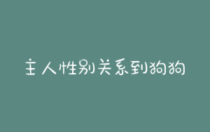 主人性别关系到狗狗攻击性的强弱成犬饲养-警犬训练器材厂家 _警犬训练用品_工作犬训练用品-南京开久警犬装备