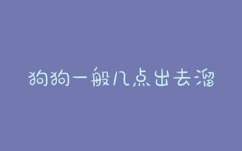 狗狗一般几点出去溜?狗狗打完几针可以出去溜 - 警犬训练器材厂家 _警犬训练用品_工作犬训练用品-南京开久警犬装备-警犬训练器材厂家 _警犬训练用品_工作犬训练用品-南京开久警犬装备