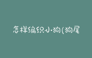 怎样编织小狗(狗尾巴草编织小狗)-警犬训练器材厂家 _警犬训练用品_工作犬训练用品-南京开久警犬装备