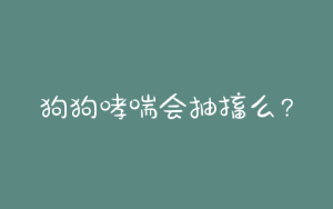 狗狗哮喘会抽搐么？狗狗喘气就像哮喘抽搐-警犬训练器材厂家 _警犬训练用品_工作犬训练用品-南京开久警犬装备