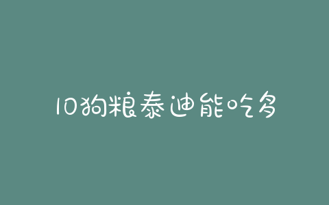 10狗粮泰迪能吃多久(泰迪宁愿饿也不吃狗粮怎么办) - 警犬训练器材厂家 _警犬训练用品_工作犬训练用品-南京开久警犬装备-警犬训练器材厂家 _警犬训练用品_工作犬训练用品-南京开久警犬装备