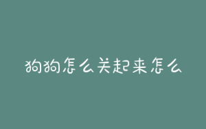 狗狗怎么关起来怎么回事啊(狗狗胖不起来怎么回事)-警犬训练器材厂家 _警犬训练用品_工作犬训练用品-南京开久警犬装备