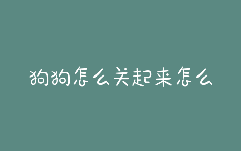 狗狗怎么关起来怎么回事啊(狗狗胖不起来怎么回事) - 警犬训练器材厂家 _警犬训练用品_工作犬训练用品-南京开久警犬装备-警犬训练器材厂家 _警犬训练用品_工作犬训练用品-南京开久警犬装备