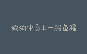 狗狗中身上一股鱼腥味-警犬训练器材厂家 _警犬训练用品_工作犬训练用品-南京开久警犬装备