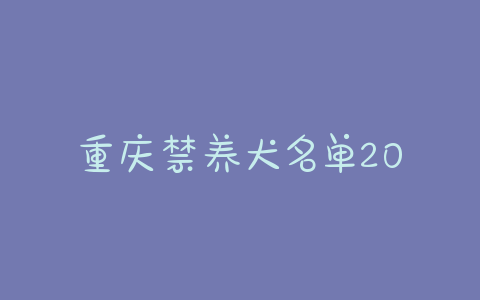 重庆禁养犬名单2020重庆最新禁养犬名单-警犬训练器材厂家 _警犬训练用品_工作犬训练用品-南京开久警犬装备