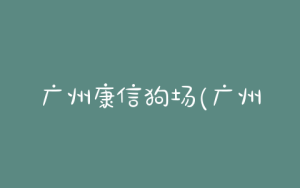 广州康信狗场(广州康信狗场在哪里)-警犬训练器材厂家 _警犬训练用品_工作犬训练用品-南京开久警犬装备