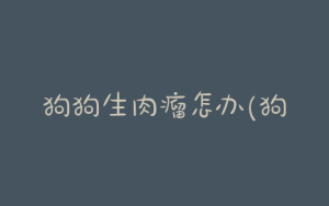 狗狗生肉瘤怎办(狗狗长肉瘤)-警犬训练器材厂家 _警犬训练用品_工作犬训练用品-南京开久警犬装备