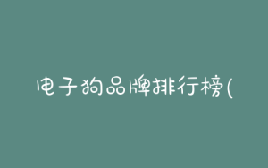 电子狗品牌排行榜(电子狗品牌排行榜2020)-警犬训练器材厂家 _警犬训练用品_工作犬训练用品-南京开久警犬装备