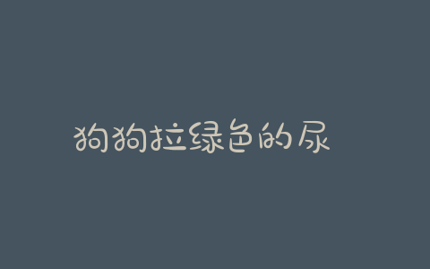 狗狗拉绿色的尿 狗狗拉绿色的尿发臭 - 警犬训练器材厂家 _警犬训练用品_工作犬训练用品-南京开久警犬装备-警犬训练器材厂家 _警犬训练用品_工作犬训练用品-南京开久警犬装备