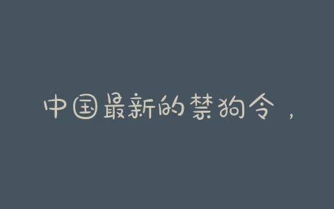 中国最新的禁狗令，中国最新的禁狗令2019 - 警犬训练器材厂家 _警犬训练用品_工作犬训练用品-南京开久警犬装备-警犬训练器材厂家 _警犬训练用品_工作犬训练用品-南京开久警犬装备