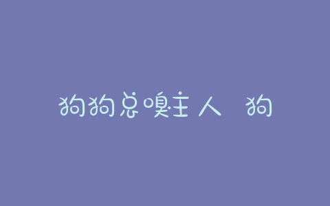 狗狗总嗅主人 狗狗嗅主人的腿是啥意思 - 警犬训练器材厂家 _警犬训练用品_工作犬训练用品-南京开久警犬装备-警犬训练器材厂家 _警犬训练用品_工作犬训练用品-南京开久警犬装备