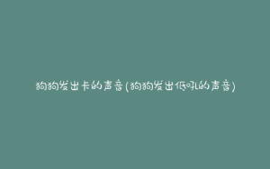 狗狗发出卡的声音(狗狗发出低吼的声音)-警犬训练器材厂家 _警犬训练用品_工作犬训练用品-南京开久警犬装备