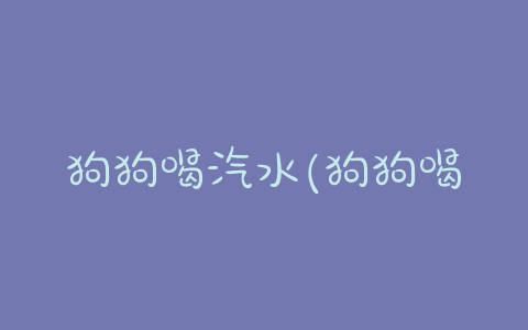 狗狗喝汽水(狗狗喝汽水会怎样) - 警犬训练器材厂家 _警犬训练用品_工作犬训练用品-南京开久警犬装备-警犬训练器材厂家 _警犬训练用品_工作犬训练用品-南京开久警犬装备