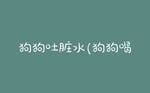 狗狗吐脏水(狗狗喝了外面的脏水) - 警犬训练器材厂家 _警犬训练用品_工作犬训练用品-南京开久警犬装备-警犬训练器材厂家 _警犬训练用品_工作犬训练用品-南京开久警犬装备