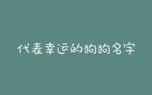 代表幸运的狗狗名字(给狗狗取个幸运的名字)-警犬训练器材厂家 _警犬训练用品_工作犬训练用品-南京开久警犬装备